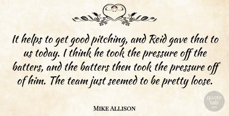 Mike Allison Quote About Gave, Good, Helps, Pressure, Seemed: It Helps To Get Good...