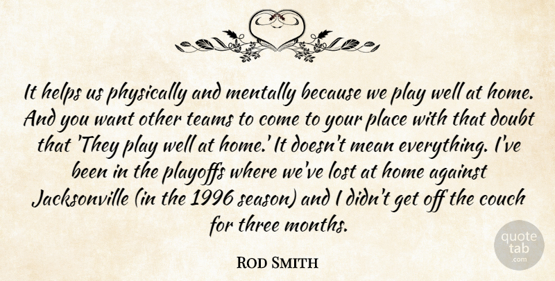 Rod Smith Quote About Against, Couch, Doubt, Helps, Home: It Helps Us Physically And...