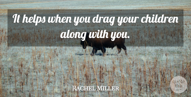 Rachel Miller Quote About Along, Children, Drag, Helps: It Helps When You Drag...