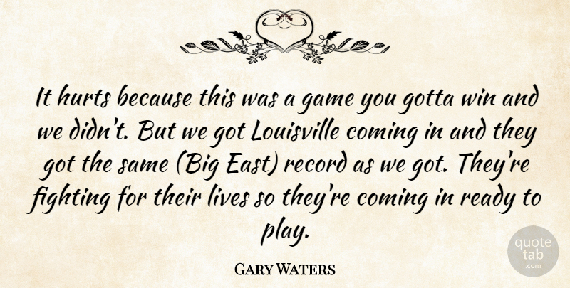 Gary Waters Quote About Coming, Fighting, Game, Gotta, Hurts: It Hurts Because This Was...