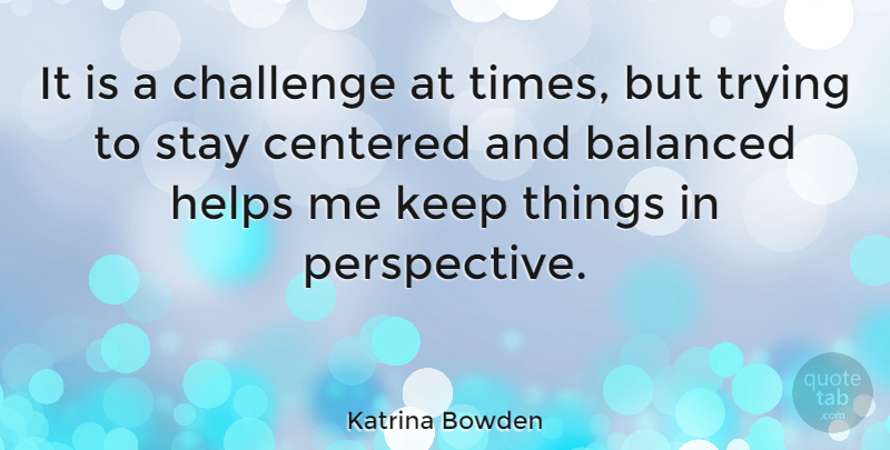 Katrina Bowden Quote About Centered, Helps, Trying: It Is A Challenge At...