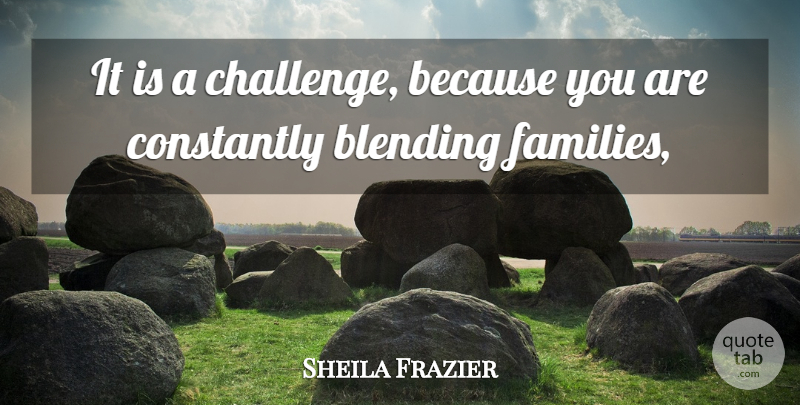 Sheila Frazier Quote About Blending, Constantly: It Is A Challenge Because...