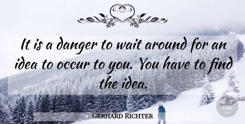 Gerhard Richter Quote About Ideas, Waiting, Danger: It Is A Danger To...