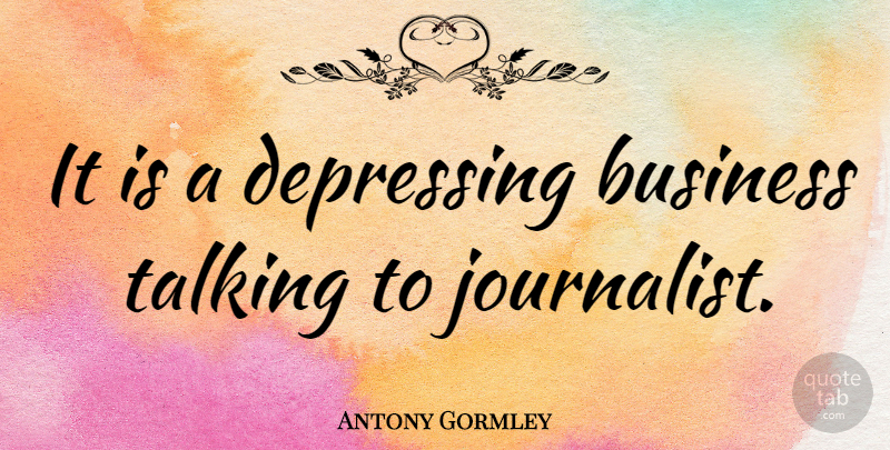 Antony Gormley Quote About Depressing, Talking, Journalist: It Is A Depressing Business...