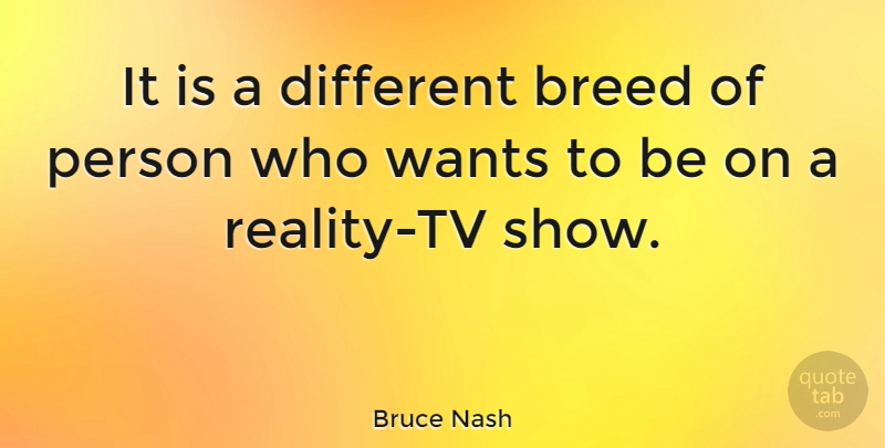 Bruce Nash Quote About Reality, Tv Shows, Want: It Is A Different Breed...