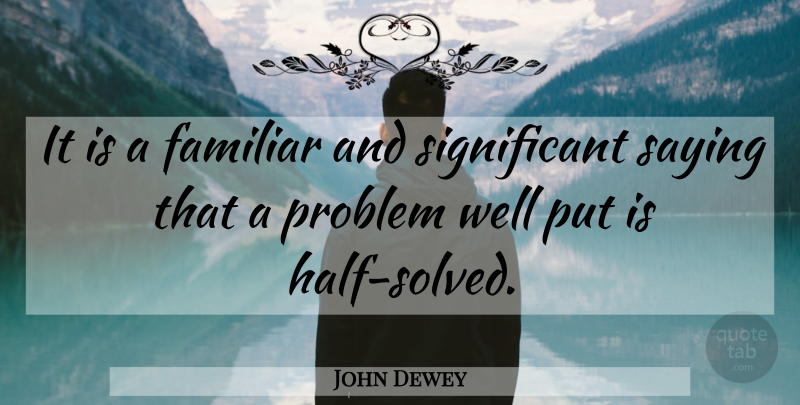 John Dewey Quote About Half, Problem, Significant: It Is A Familiar And...