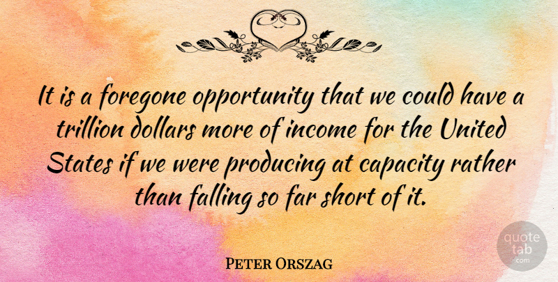 Peter Orszag Quote About Capacity, Dollars, Far, Income, Opportunity: It Is A Foregone Opportunity...