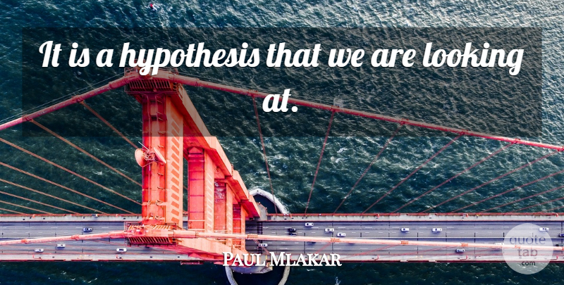 Paul Mlakar Quote About Hypothesis, Looking: It Is A Hypothesis That...