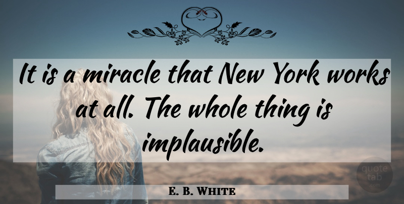 E. B. White Quote About New York, Miracle, Whole: It Is A Miracle That...