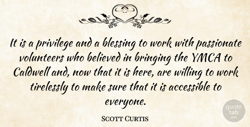 Scott Curtis Quote About Accessible, Believed, Blessing, Bringing, Passionate: It Is A Privilege And...