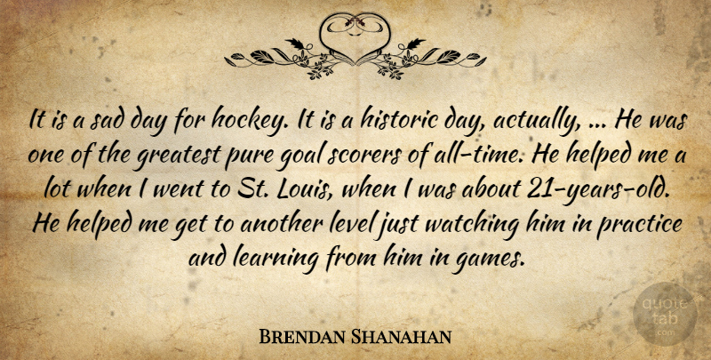 Brendan Shanahan Quote About Goal, Greatest, Helped, Historic, Learning: It Is A Sad Day...