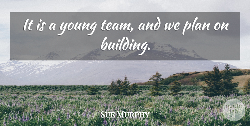 Sue Murphy Quote About Plan: It Is A Young Team...