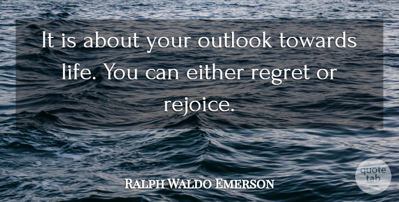 Ralph Waldo Emerson Quote About Regret, Outlook, Rejoice: It Is About Your Outlook...