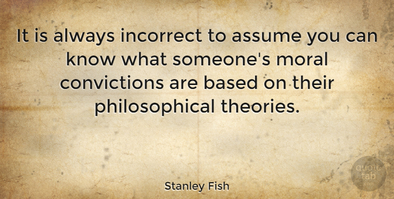 Stanley Fish Quote About Philosophical, Moral, Assuming: It Is Always Incorrect To...