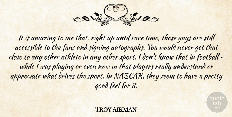 Troy Aikman Quote About Accessible, Amazing, Appreciate, Athlete, Close: It Is Amazing To Me...