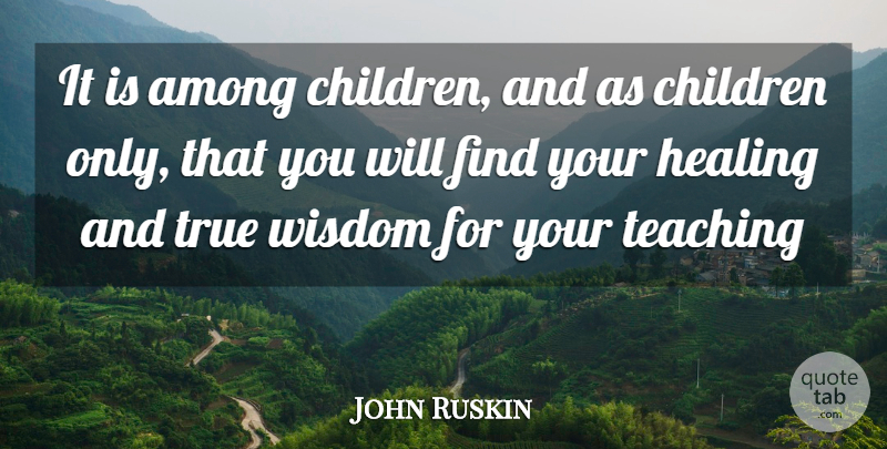 John Ruskin Quote About Children, Teaching, Healing: It Is Among Children And...