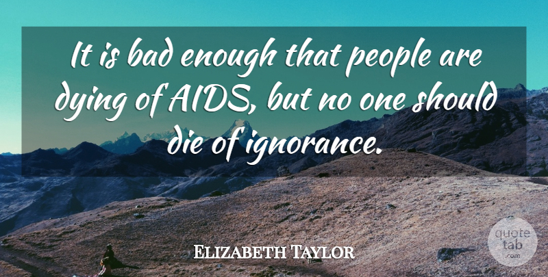 Elizabeth Taylor Quote About Ignorance, People, Dying: It Is Bad Enough That...