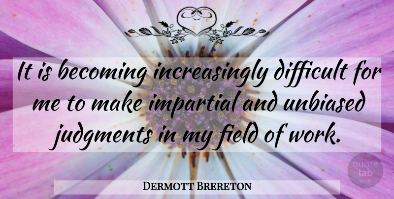 Dermott Brereton Quote About Becoming, Difficult, Field, Impartial, Judgments: It Is Becoming Increasingly Difficult...