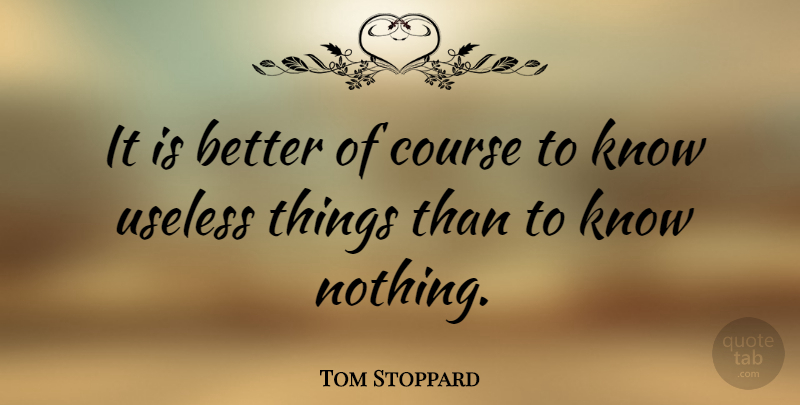 Tom Stoppard Quote About Knowledge, Useless Things, Useless Stuff: It Is Better Of Course...