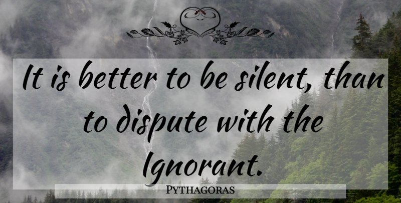 Pythagoras Quote About Ignorant, Silent, Disputes: It Is Better To Be...