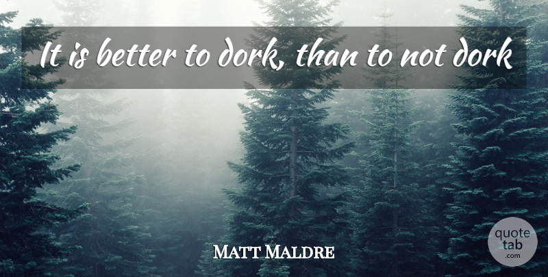 Matt Maldre Quote About Dork: It Is Better To Dork...