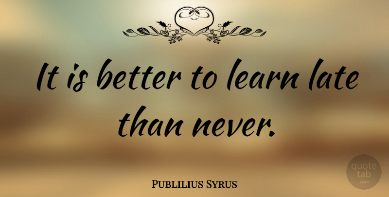 Publilius Syrus Quote About Honesty, Better Late Than Never, Late: It Is Better To Learn...