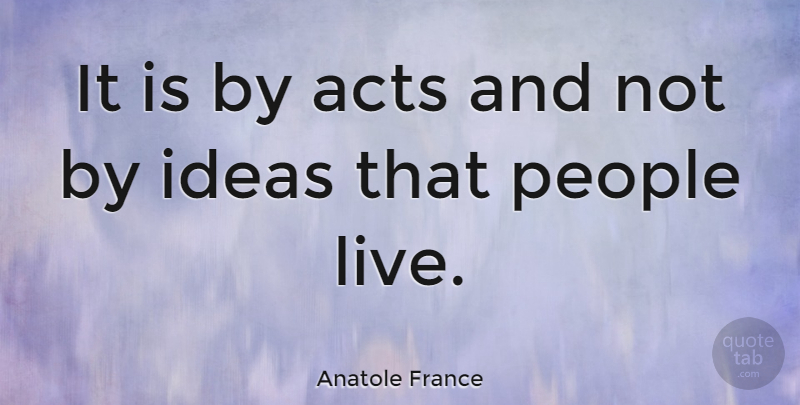Anatole France Quote About Motivational, Life Changing, Crazy: It Is By Acts And...