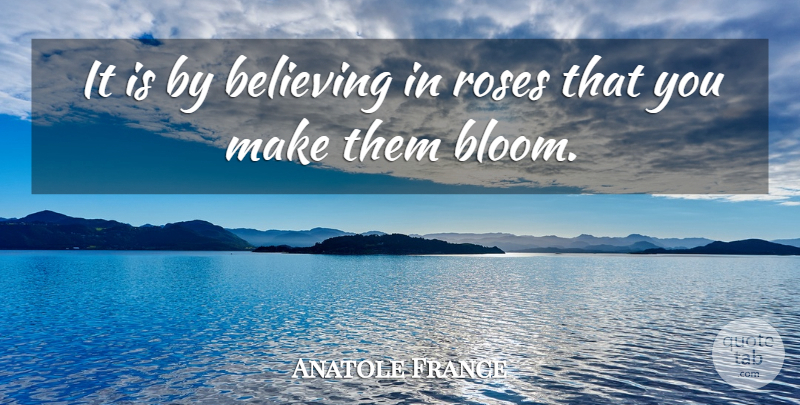 Anatole France Quote About Believe, Rose: It Is By Believing In...