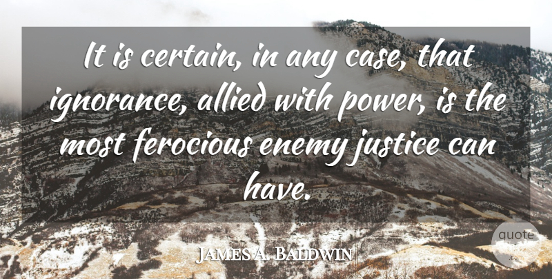 James A. Baldwin Quote About Ignorance, Justice, Enemy: It Is Certain In Any...