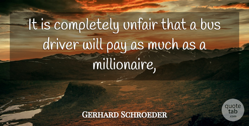Gerhard Schroeder Quote About Bus, Driver, Pay, Unfair: It Is Completely Unfair That...