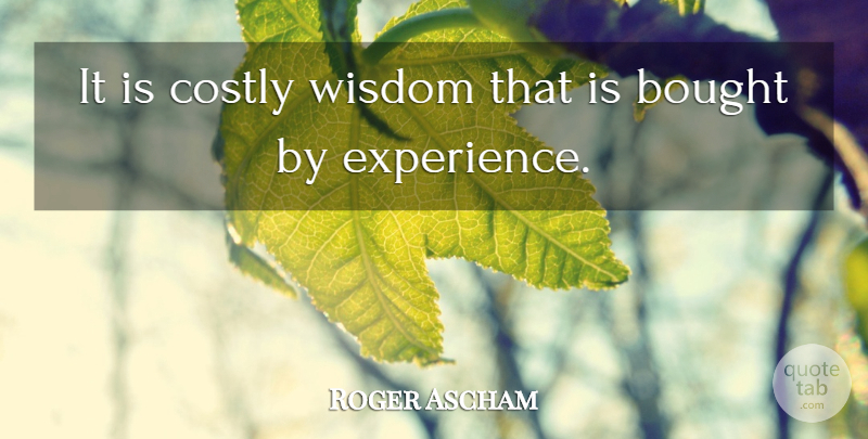 Roger Ascham Quote About Bought, Experience, Wisdom: It Is Costly Wisdom That...