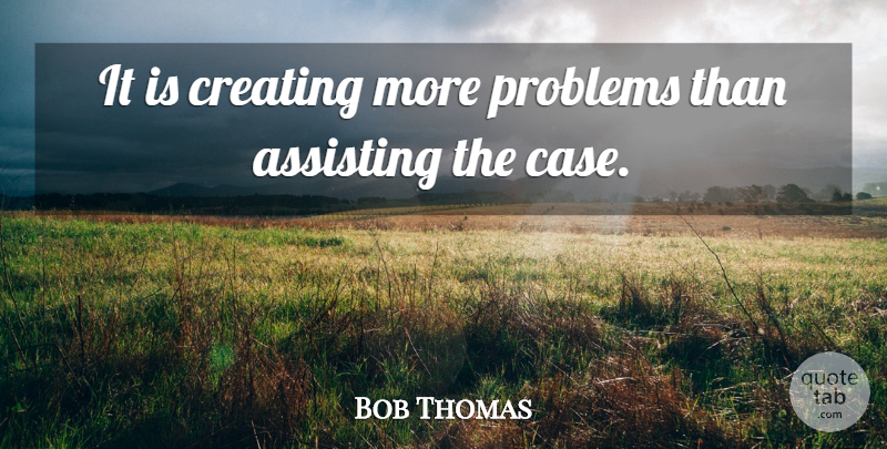Bob Thomas Quote About Assisting, Creating, Problems: It Is Creating More Problems...