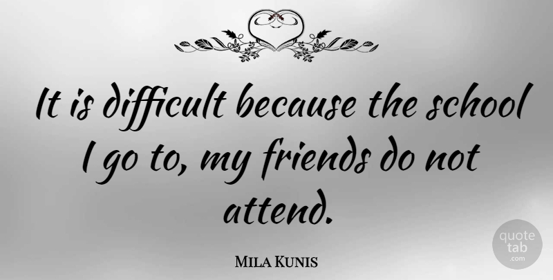 Mila Kunis Quote About School, Difficult, My Friends: It Is Difficult Because The...