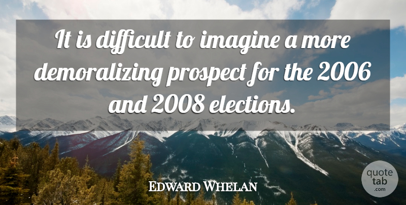 Edward Whelan Quote About Difficult, Elections, Imagine, Prospect: It Is Difficult To Imagine...