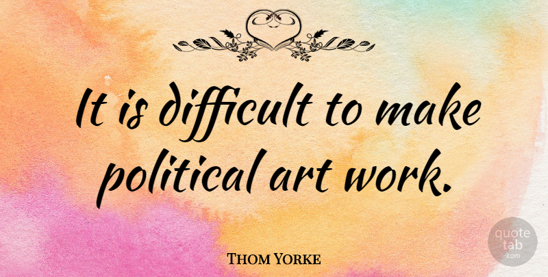 Thom Yorke Quote About Art, Work, Political: It Is Difficult To Make...