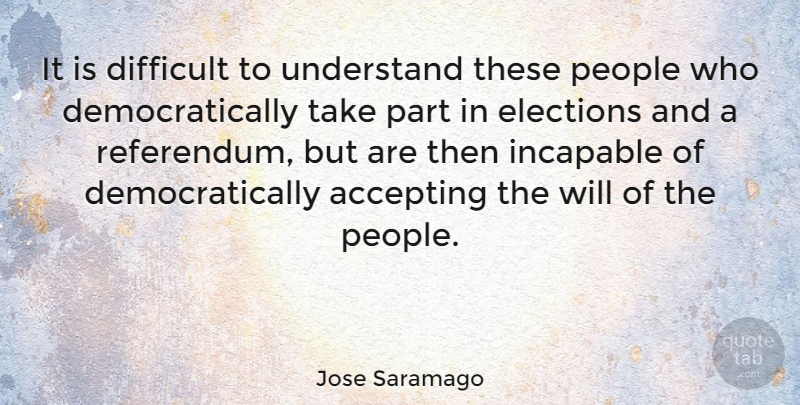 Jose Saramago Quote About People, Election, Accepting: It Is Difficult To Understand...