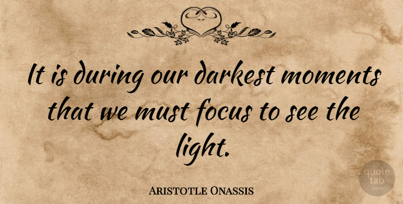 Aristotle Onassis Quote About Inspirational, Light, Focus: It Is During Our Darkest...