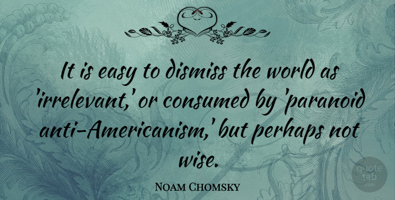 Noam Chomsky Quote About Consumed, Dismiss, Perhaps: It Is Easy To Dismiss...