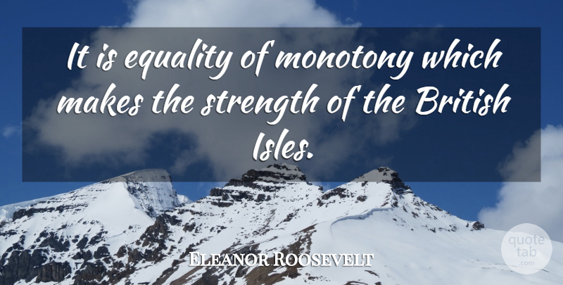 Eleanor Roosevelt Quote About Isle, British, Monotony: It Is Equality Of Monotony...