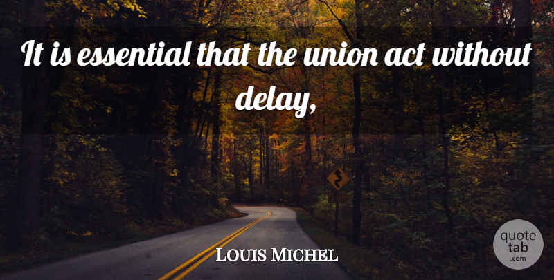 Louis Michel Quote About Act, Essential, Union: It Is Essential That The...