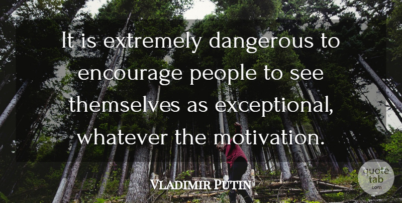 Vladimir Putin Quote About Motivation, People, American Exceptionalism: It Is Extremely Dangerous To...