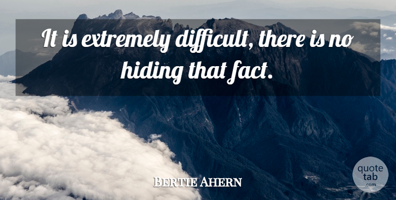 Bertie Ahern Quote About Extremely, Hiding: It Is Extremely Difficult There...