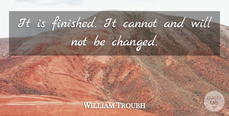 William Troubh Quote About Cannot: It Is Finished It Cannot...