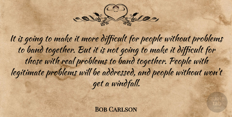 Bob Carlson Quote About Band, Difficult, Legitimate, People, Problems: It Is Going To Make...