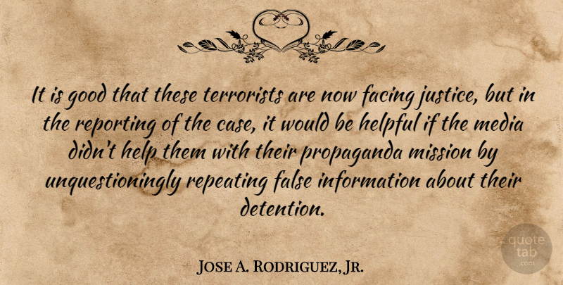 Jose A. Rodriguez, Jr. Quote About Facing, False, Good, Helpful, Information: It Is Good That These...
