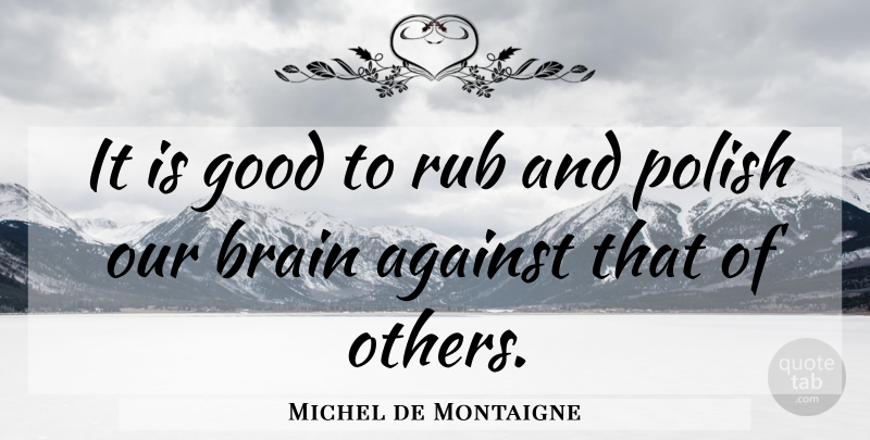 Michel de Montaigne Quote About Communication, Knowledge, Brain: It Is Good To Rub...