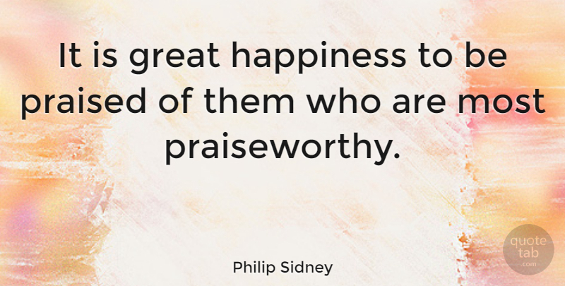 Philip Sidney Quote About Happiness, Great Happiness, Praiseworthy: It Is Great Happiness To...
