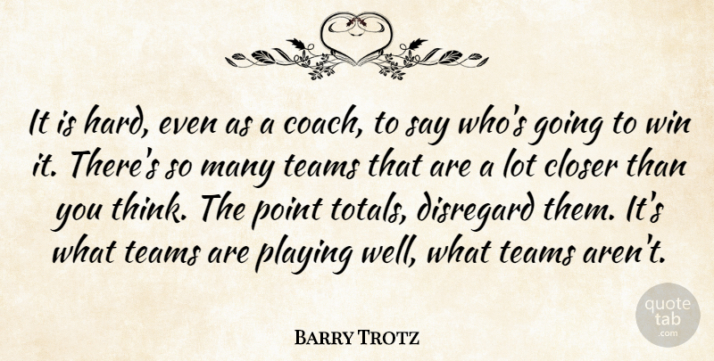 Barry Trotz Quote About Closer, Disregard, Playing, Point, Teams: It Is Hard Even As...
