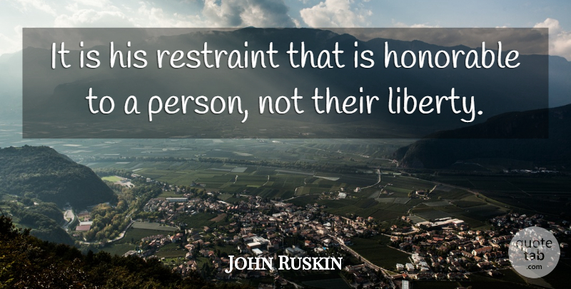 John Ruskin Quote About Liberty, Literature, Honorable: It Is His Restraint That...
