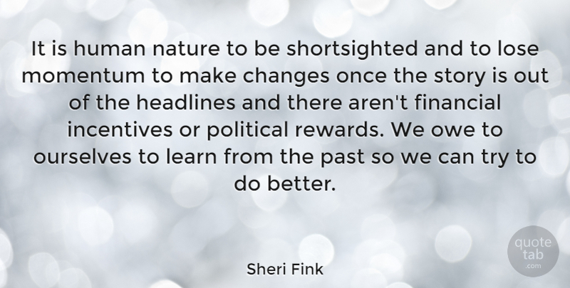 Sheri Fink Quote About Changes, Financial, Headlines, Human, Incentives: It Is Human Nature To...